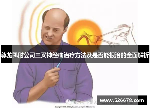 尊龙凯时公司三叉神经痛治疗方法及是否能根治的全面解析