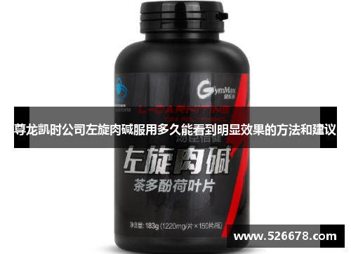 尊龙凯时公司左旋肉碱服用多久能看到明显效果的方法和建议