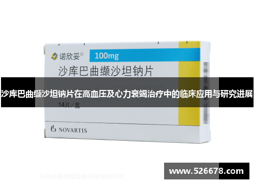 沙库巴曲缬沙坦钠片在高血压及心力衰竭治疗中的临床应用与研究进展