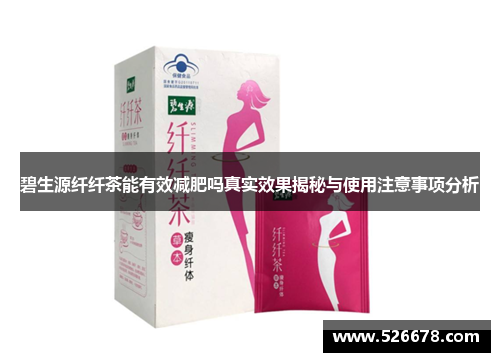 碧生源纤纤茶能有效减肥吗真实效果揭秘与使用注意事项分析