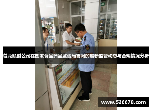 尊龙凯时公司在国家食品药品监督局官网的最新监管动态与合规情况分析