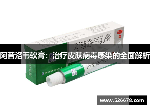 阿昔洛韦软膏：治疗皮肤病毒感染的全面解析